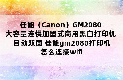 佳能（Canon）GM2080 大容量连供加墨式商用黑白打印机 自动双面 佳能gm2080打印机怎么连接wifi